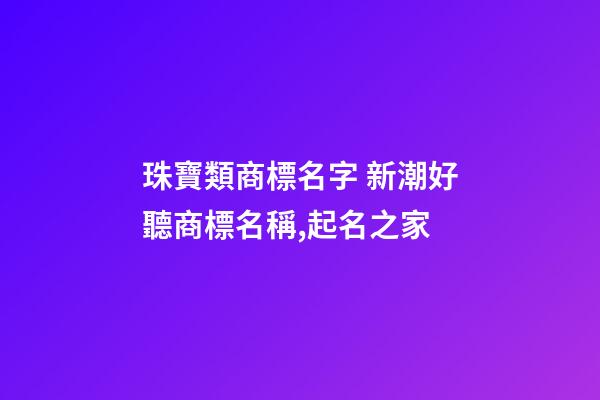 珠寶類商標名字 新潮好聽商標名稱,起名之家-第1張-商標起名-玄機派